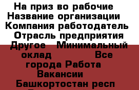 На приз-во рабочие › Название организации ­ Компания-работодатель › Отрасль предприятия ­ Другое › Минимальный оклад ­ 30 000 - Все города Работа » Вакансии   . Башкортостан респ.,Баймакский р-н